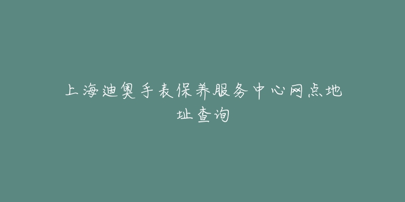 上海迪奥手表保养服务中心网点地址查询