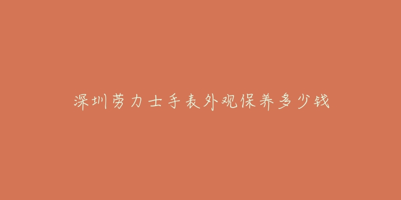 深圳劳力士手表外观保养多少钱