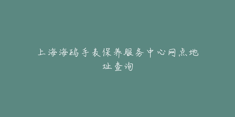 上海海鸥手表保养服务中心网点地址查询