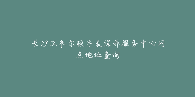 长沙汉米尔顿手表保养服务中心网点地址查询