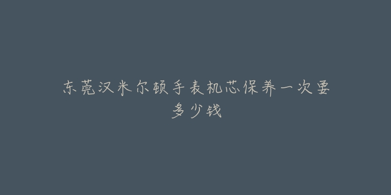 东莞汉米尔顿手表机芯保养一次要多少钱