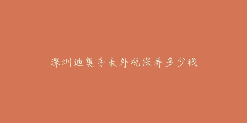 深圳迪奥手表外观保养多少钱