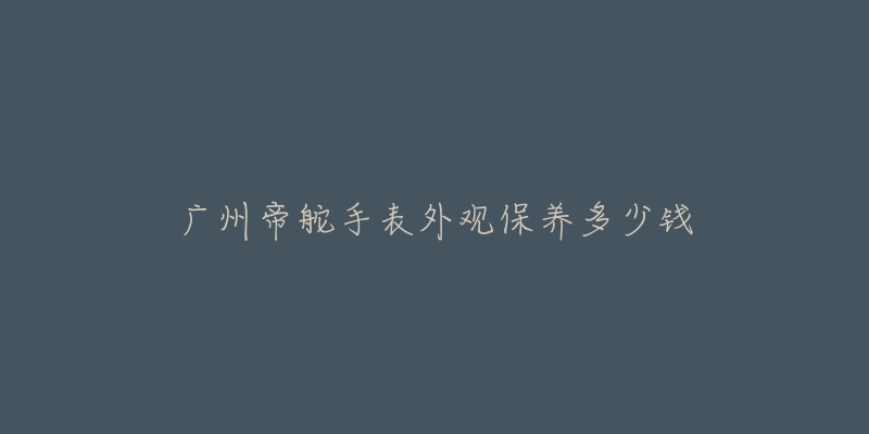 广州帝舵手表外观保养多少钱