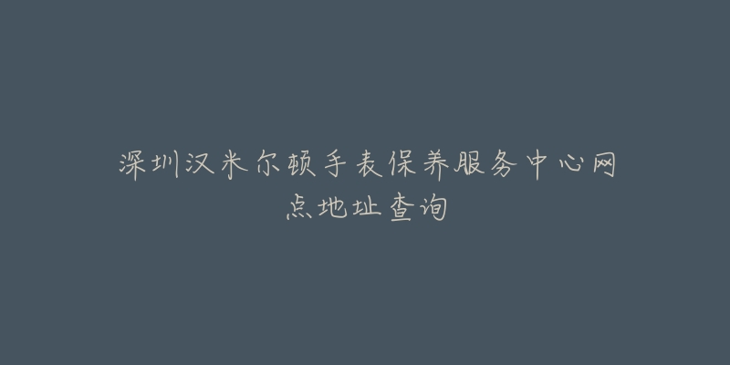 深圳汉米尔顿手表保养服务中心网点地址查询