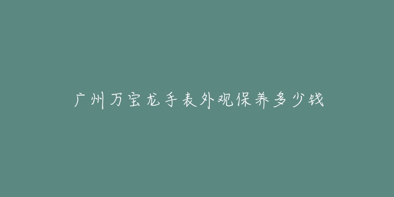 广州万宝龙手表外观保养多少钱