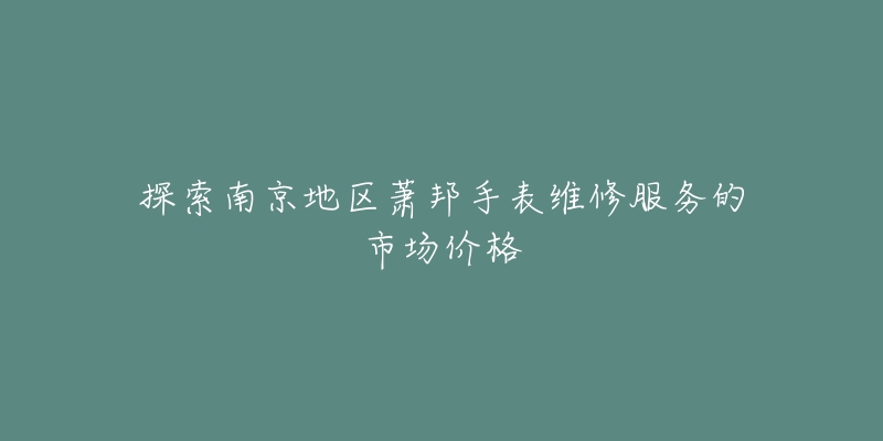 探索南京地区萧邦手表维修服务的市场价格