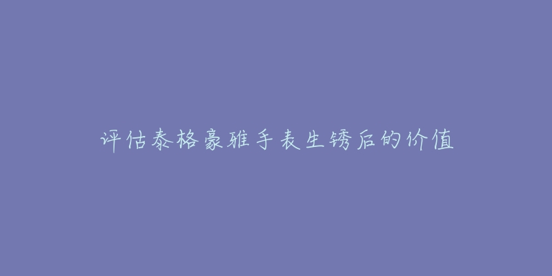 评估泰格豪雅手表生锈后的价值