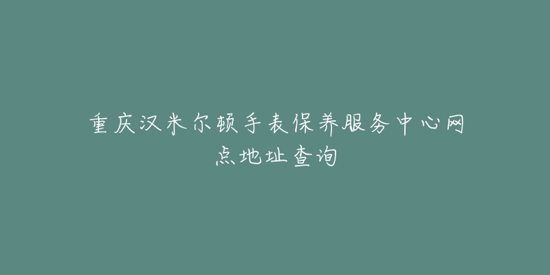 重庆汉米尔顿手表保养服务中心网点地址查询