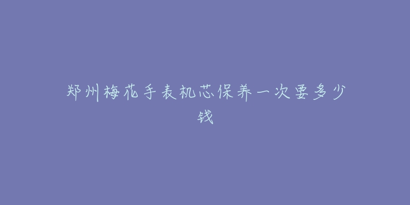 郑州梅花手表机芯保养一次要多少钱