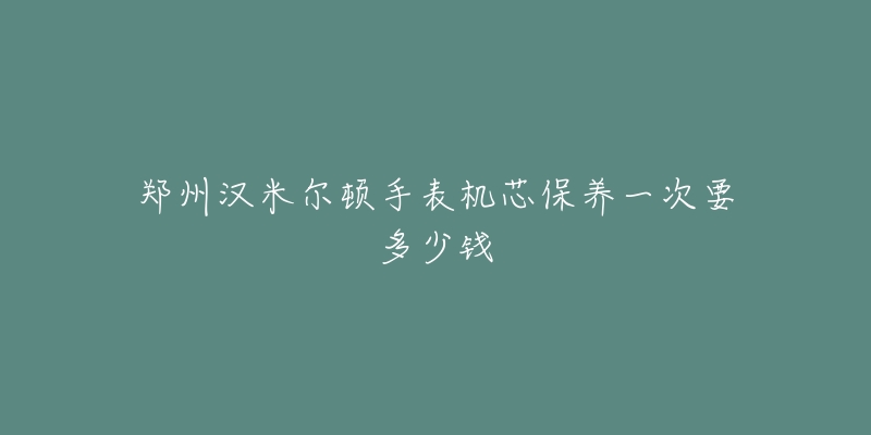 郑州汉米尔顿手表机芯保养一次要多少钱