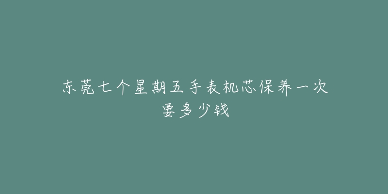 东莞七个星期五手表机芯保养一次要多少钱