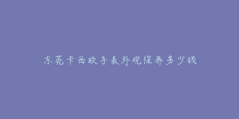 东莞卡西欧手表外观保养多少钱