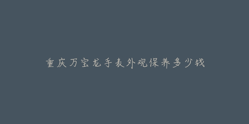 重庆万宝龙手表外观保养多少钱