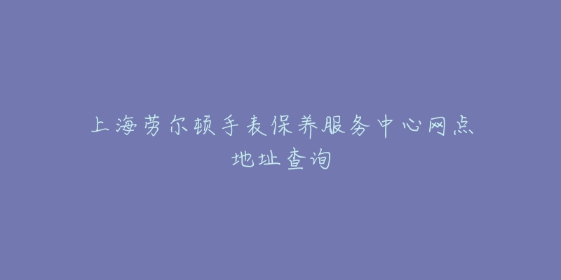 上海劳尔顿手表保养服务中心网点地址查询