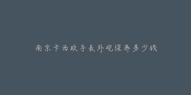 南京卡西欧手表外观保养多少钱