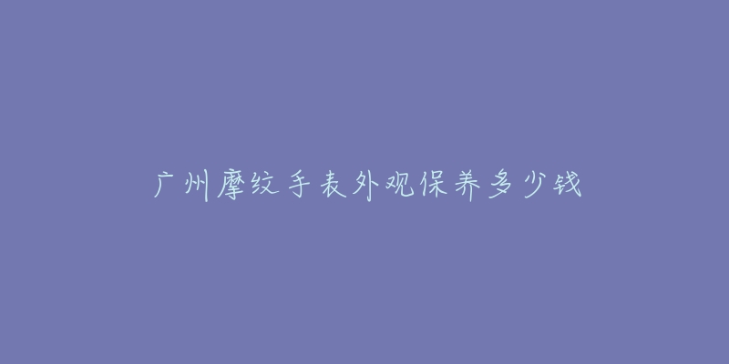 广州摩纹手表外观保养多少钱