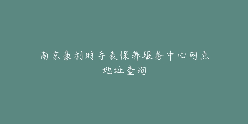 南京豪利时手表保养服务中心网点地址查询