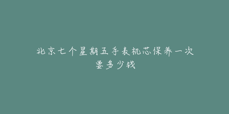 北京七个星期五手表机芯保养一次要多少钱