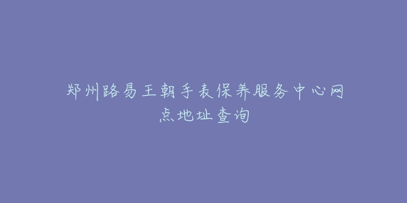 郑州路易王朝手表保养服务中心网点地址查询