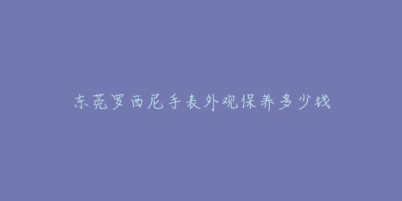 东莞罗西尼手表外观保养多少钱