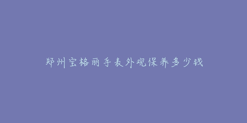 郑州宝格丽手表外观保养多少钱