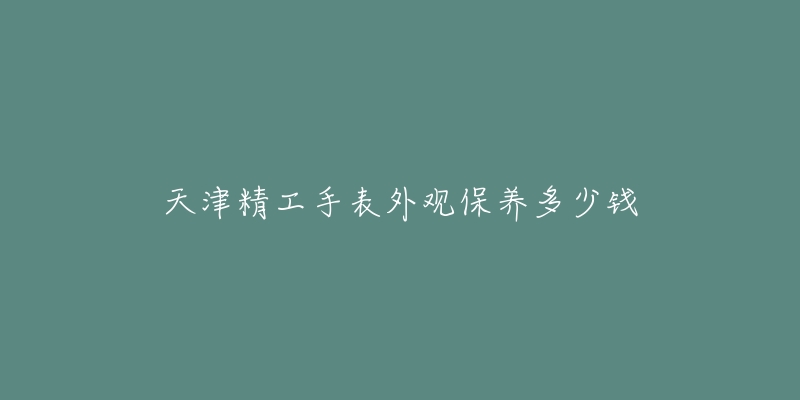 天津精工手表外观保养多少钱