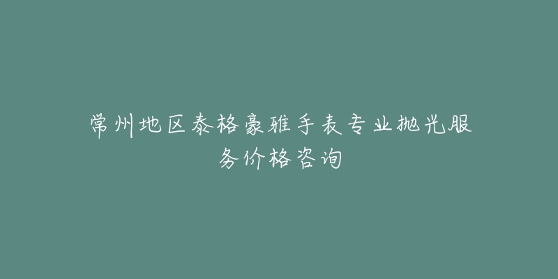 常州地区泰格豪雅手表专业抛光服务价格咨询