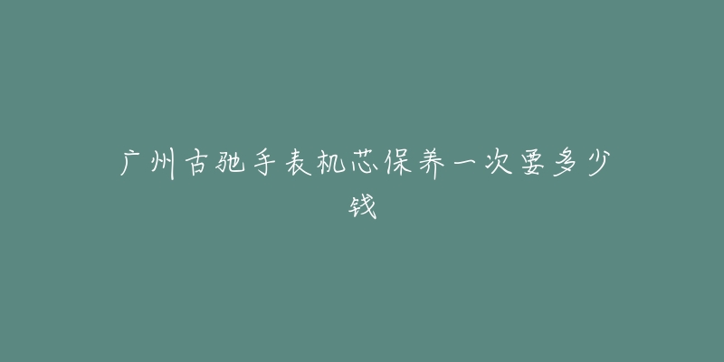 广州古驰手表机芯保养一次要多少钱