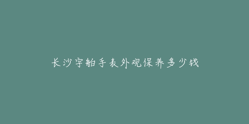 长沙宇舶手表外观保养多少钱