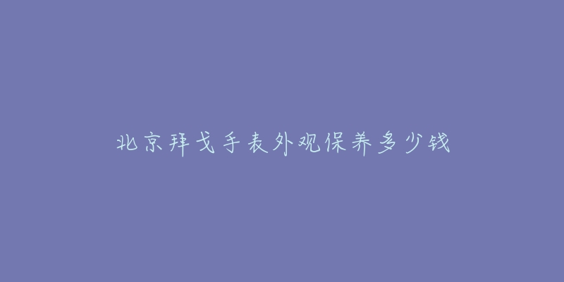 北京拜戈手表外观保养多少钱