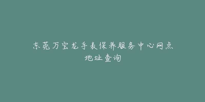 东莞万宝龙手表保养服务中心网点地址查询