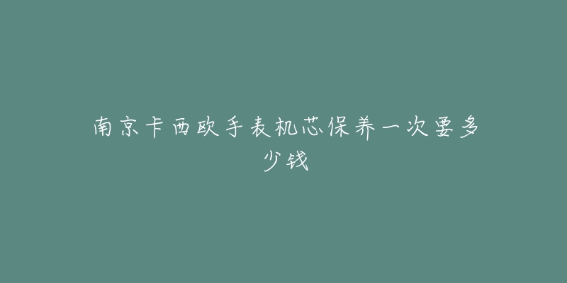 南京卡西欧手表机芯保养一次要多少钱