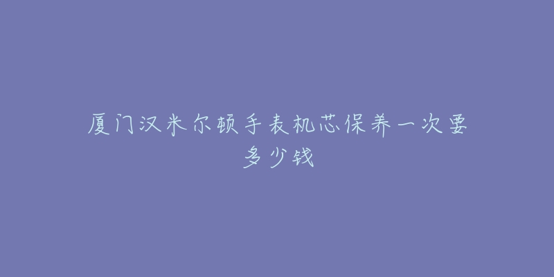 厦门汉米尔顿手表机芯保养一次要多少钱