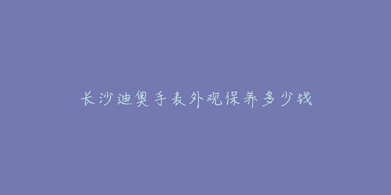 长沙迪奥手表外观保养多少钱