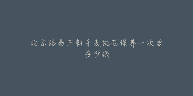 北京路易王朝手表机芯保养一次要多少钱