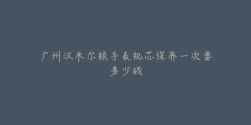 广州汉米尔顿手表机芯保养一次要多少钱