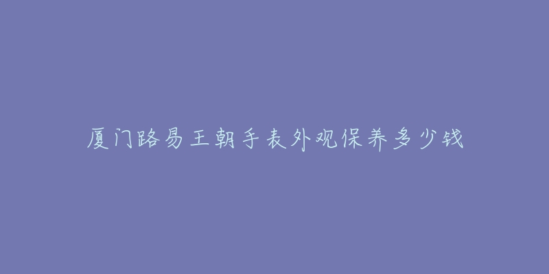 厦门路易王朝手表外观保养多少钱