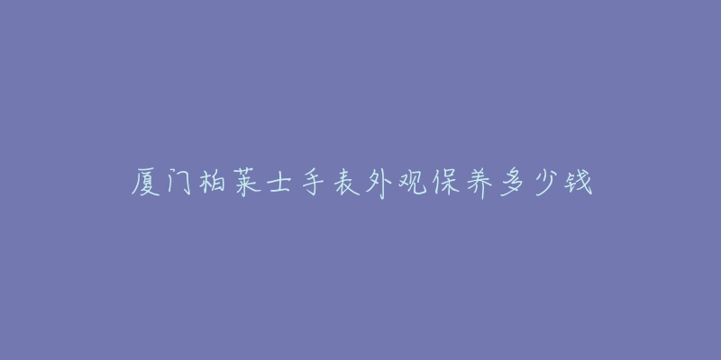 厦门柏莱士手表外观保养多少钱