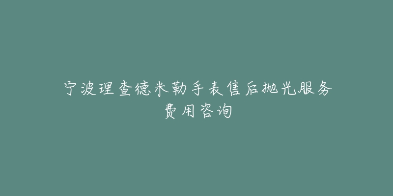 宁波理查德米勒手表售后抛光服务费用咨询