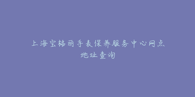 上海宝格丽手表保养服务中心网点地址查询