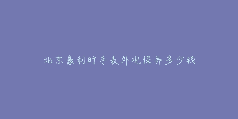 北京豪利时手表外观保养多少钱