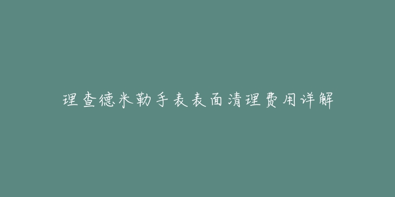 理查德米勒手表表面清理费用详解