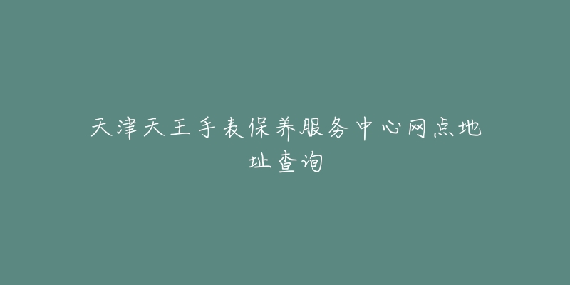 天津天王手表保养服务中心网点地址查询