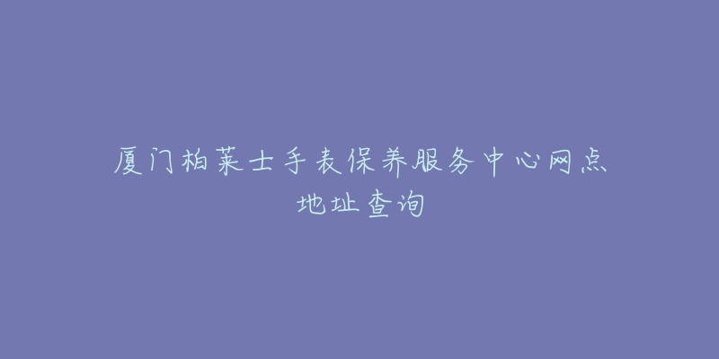 厦门柏莱士手表保养服务中心网点地址查询