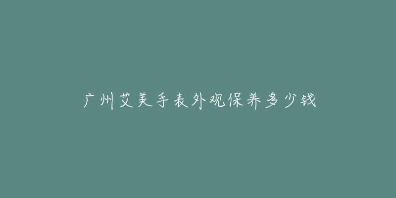 广州艾美手表外观保养多少钱