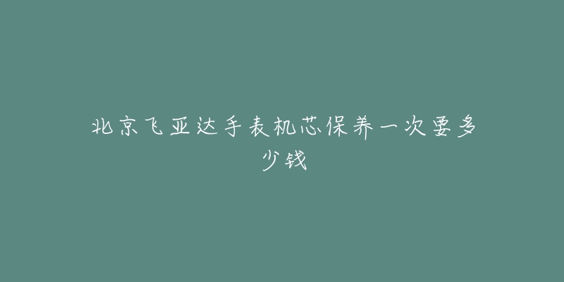 北京飞亚达手表机芯保养一次要多少钱