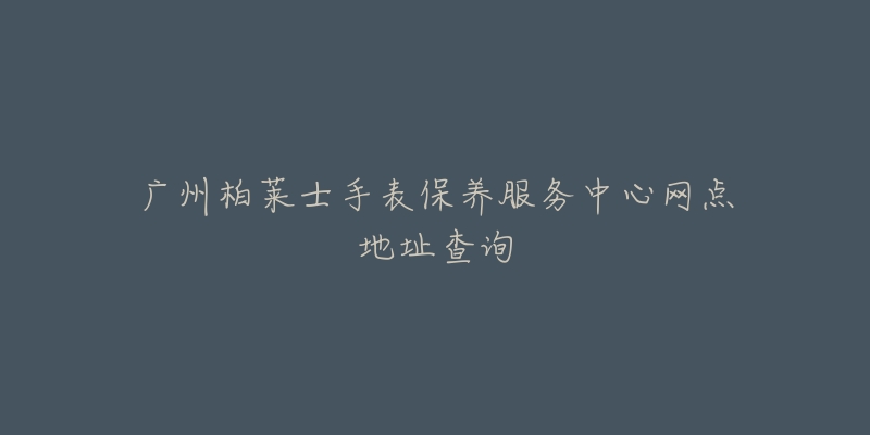 广州柏莱士手表保养服务中心网点地址查询