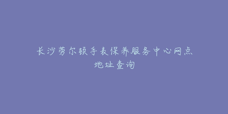 长沙劳尔顿手表保养服务中心网点地址查询