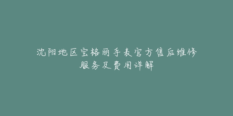 沈阳地区宝格丽手表官方售后维修服务及费用详解