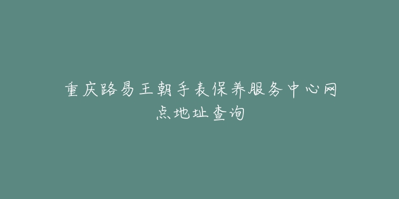 重庆路易王朝手表保养服务中心网点地址查询